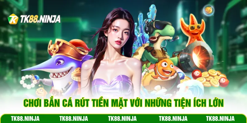 Chơi bắn cá rút tiền mặt với những tiện ích lớn