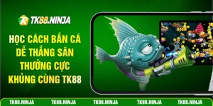 Học cách bắn cá dễ thắng săn thưởng cực khủng cùng Tk88