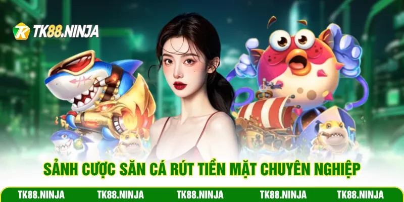 Sảnh cược săn cá rút tiền mặt chuyên nghiệp